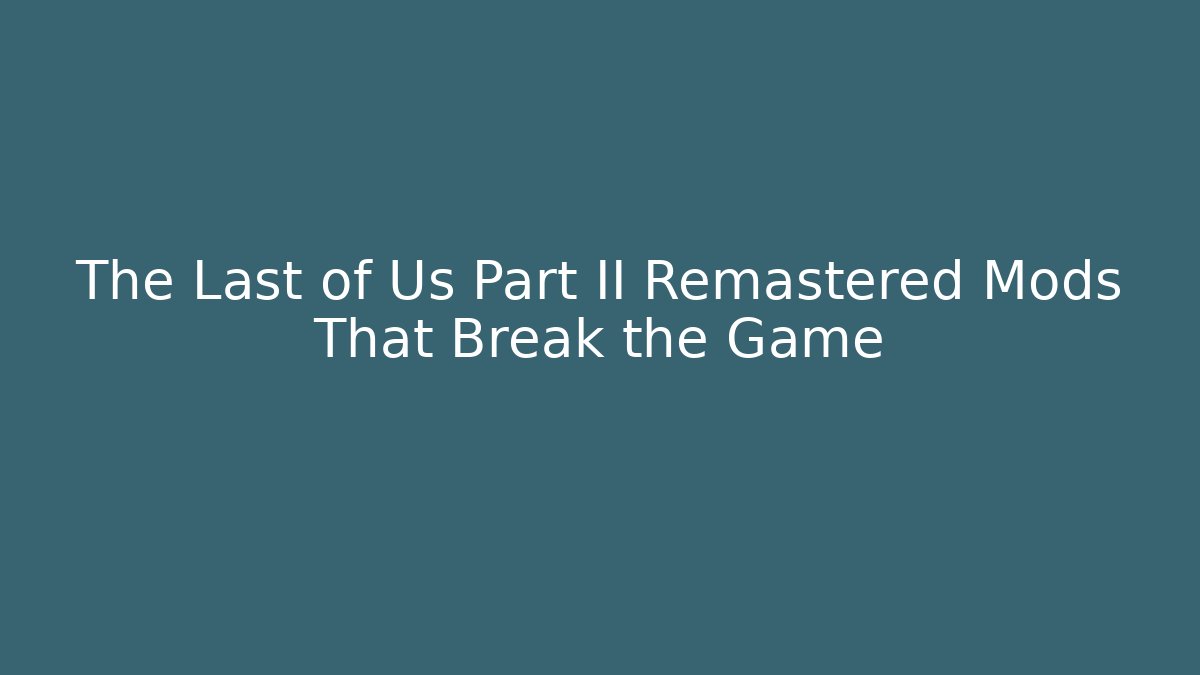 The Last of Us Part II Remastered Mods That Break the Game