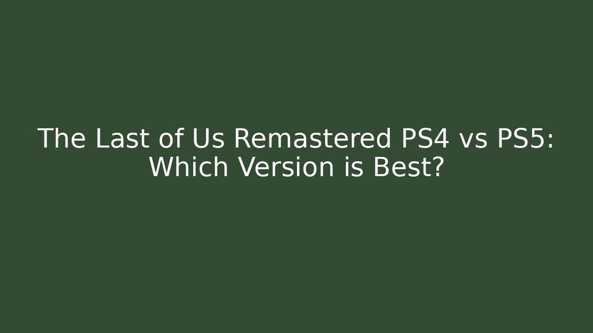 The Last of Us Remastered PS4 vs PS5: Which Version is Best?