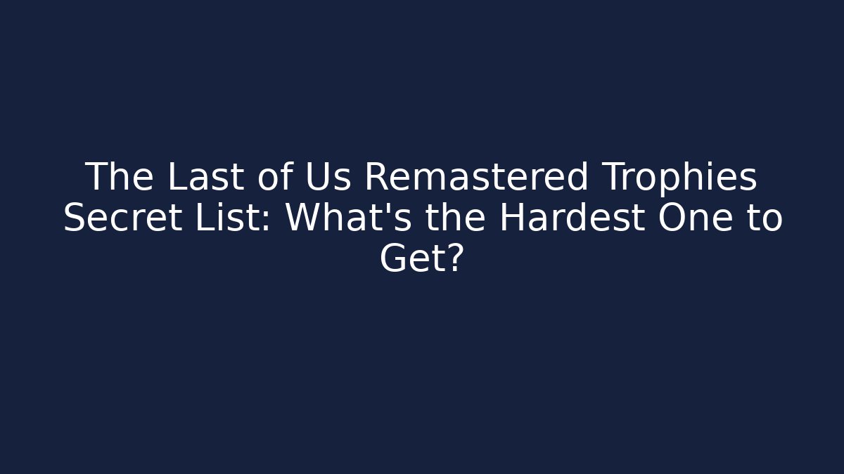The Last of Us Remastered Trophies Secret List: What’s the Hardest One to Get?