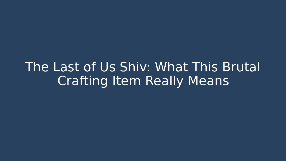 The Last of Us Shiv: What This Brutal Crafting Item Really Means