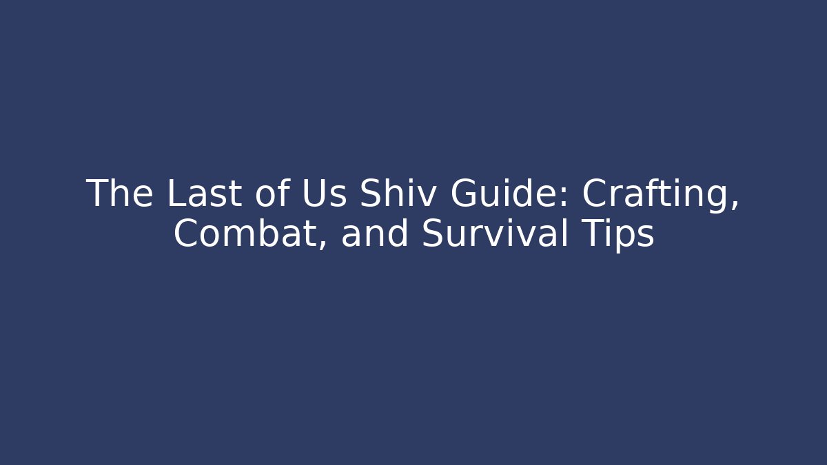The Last of Us Shiv Guide: Crafting, Combat, and Survival Tips