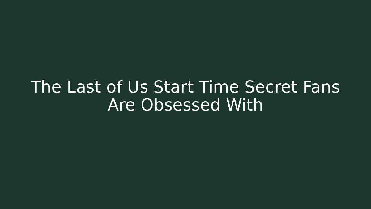 The Last of Us Start Time Secret Fans Are Obsessed With