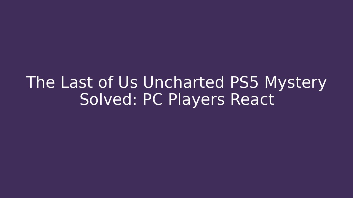 The Last of Us Uncharted PS5 Mystery Solved: PC Players React