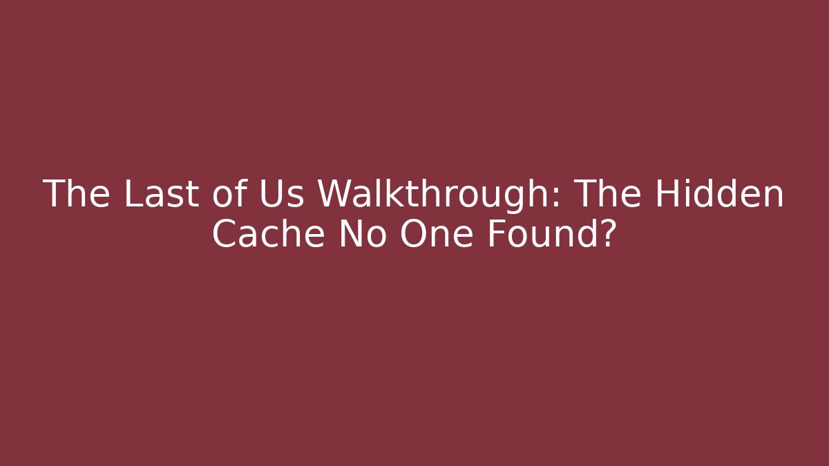 The Last of Us Walkthrough: The Hidden Cache No One Found?