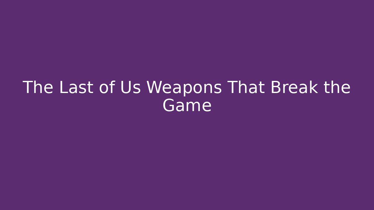 The Last of Us Weapons That Break the Game