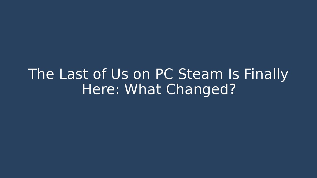 The Last of Us on PC Steam Is Finally Here: What Changed?