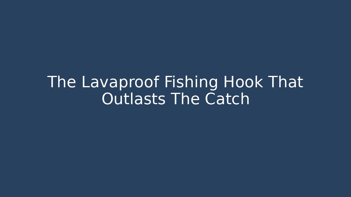 The Lavaproof Fishing Hook That Outlasts The Catch