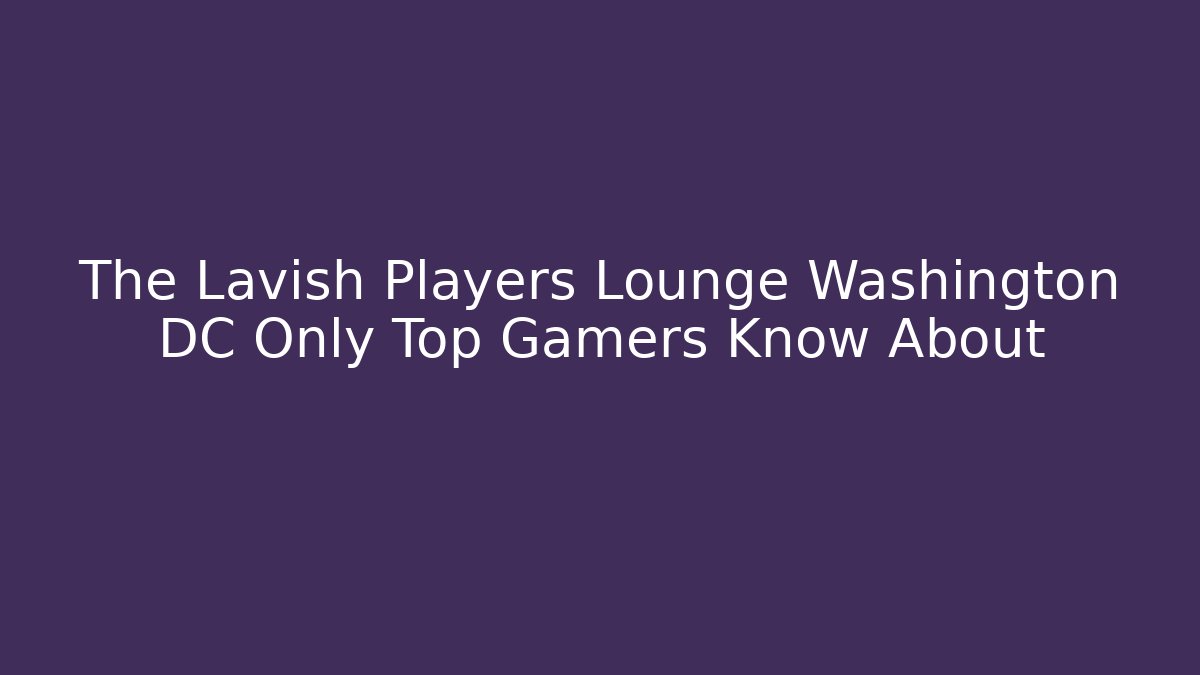 The Lavish Players Lounge Washington DC Only Top Gamers Know About - Critter Realm