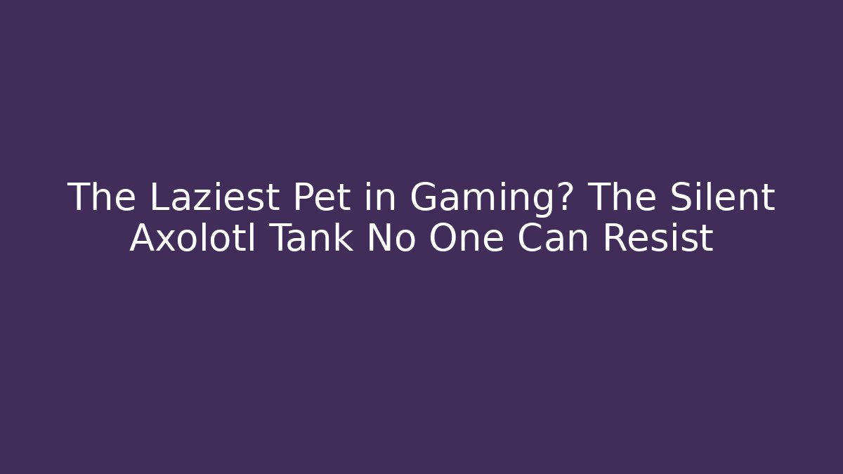 The Laziest Pet in Gaming? The Silent Axolotl Tank No One Can Resist