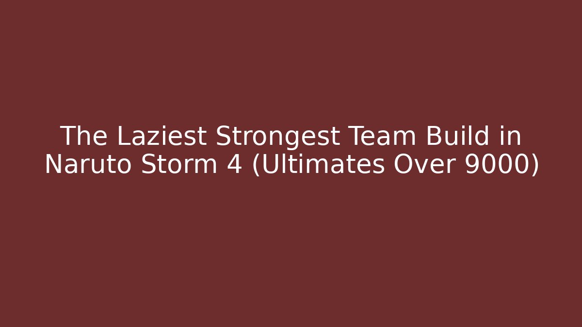 The Laziest Strongest Team Build in Naruto Storm 4 (Ultimates Over 9000)