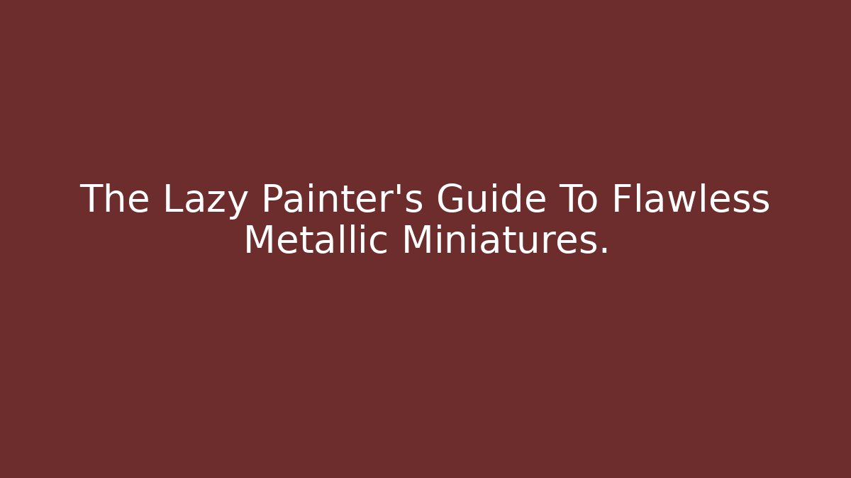 The Lazy Painter's Guide To Flawless Metallic Miniatures. - Critter Realm
