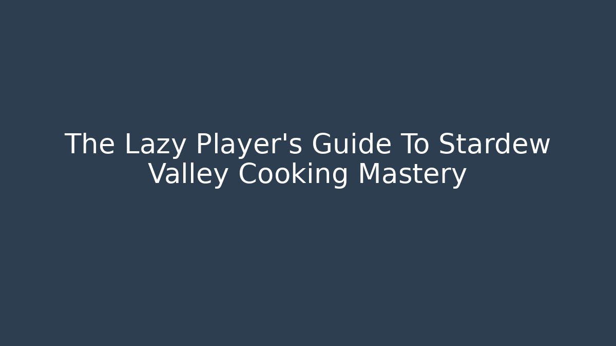The Lazy Player's Guide To Stardew Valley Cooking Mastery