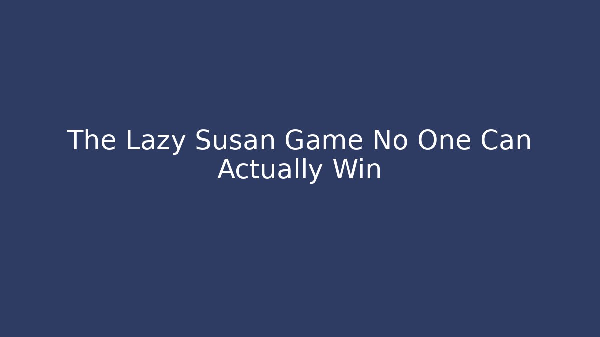 The Lazy Susan Game No One Can Actually Win