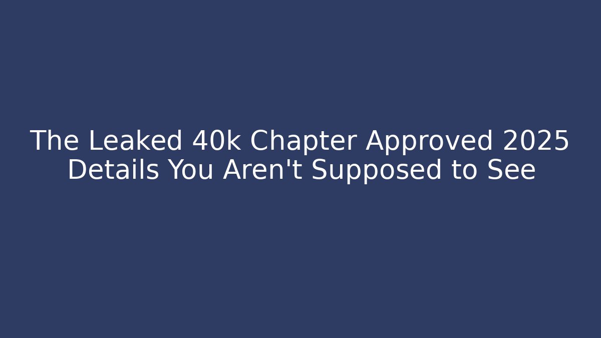 The Leaked 40k Chapter Approved 2025 Details You Aren’t Supposed to See
