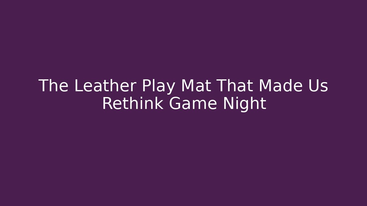 The Leather Play Mat That Made Us Rethink Game Night