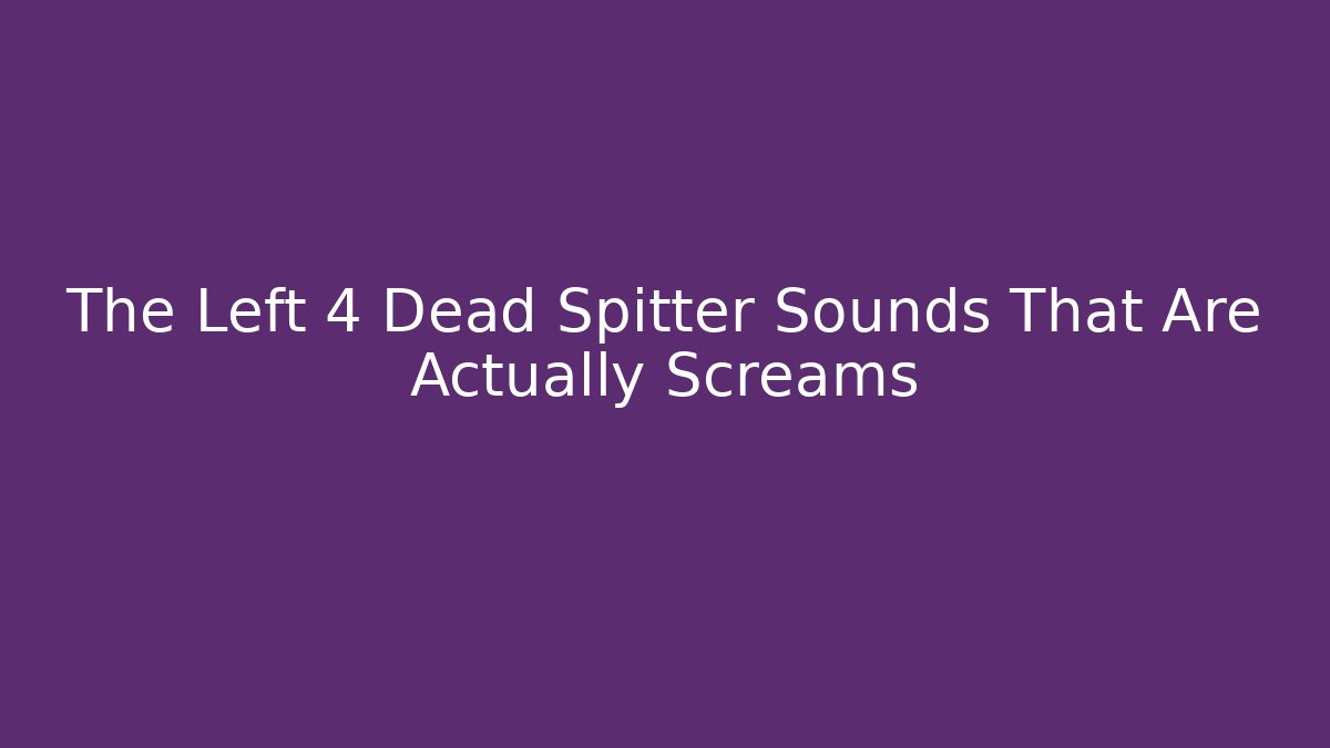 The Left 4 Dead Spitter Sounds That Are Actually Screams