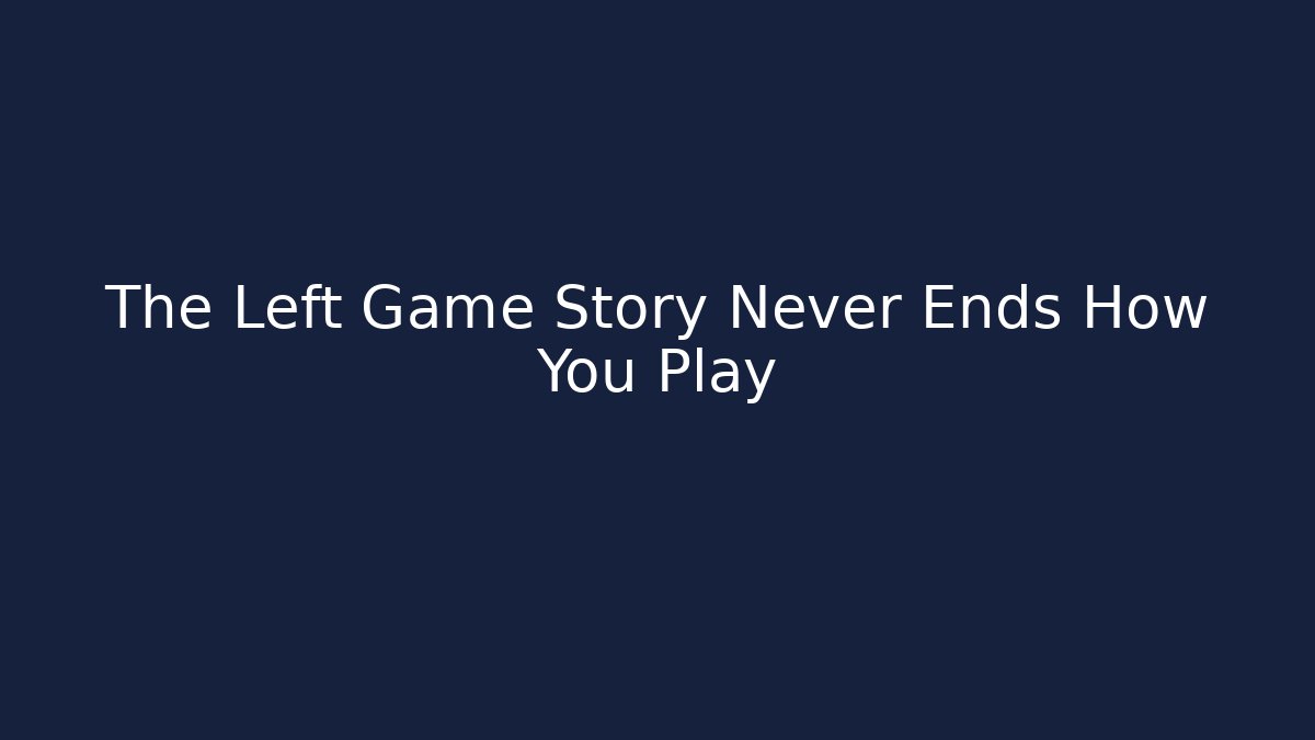 The Left Game Story Never Ends How You Play
