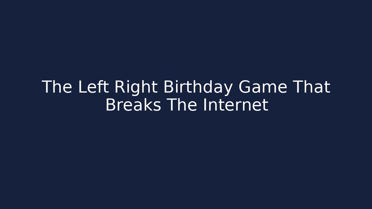 The Left Right Birthday Game That Breaks The Internet