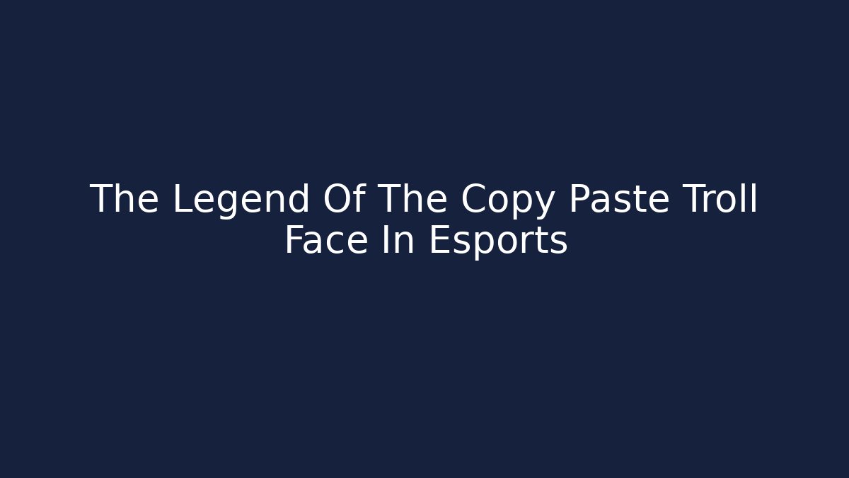 The Legend Of The Copy Paste Troll Face In Esports