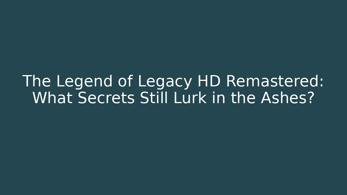 The Legend of Legacy HD Remastered: What Secrets Still Lurk in the Ashes?