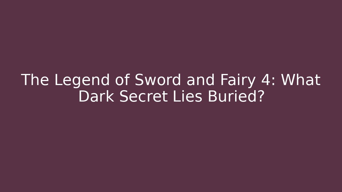 The Legend of Sword and Fairy 4: What Dark Secret Lies Buried?