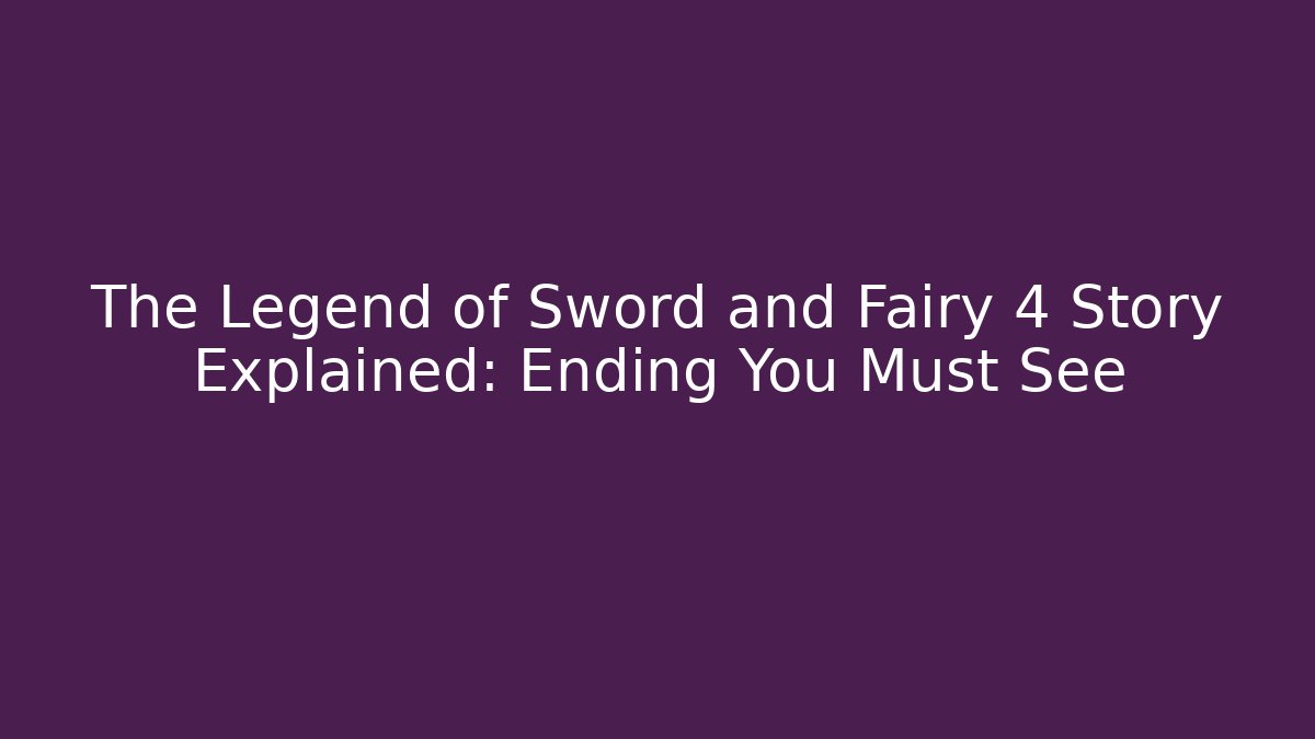 The Legend of Sword and Fairy 4 Story Explained: Ending You Must See