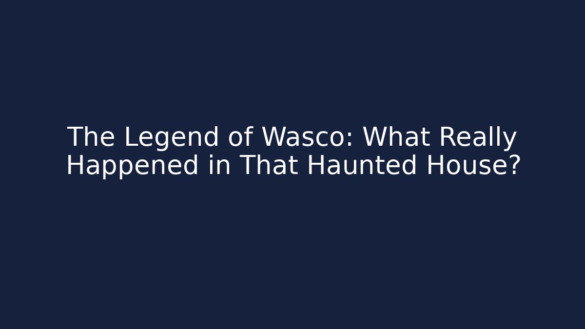 The Legend of Wasco: What Really Happened in That Haunted House?