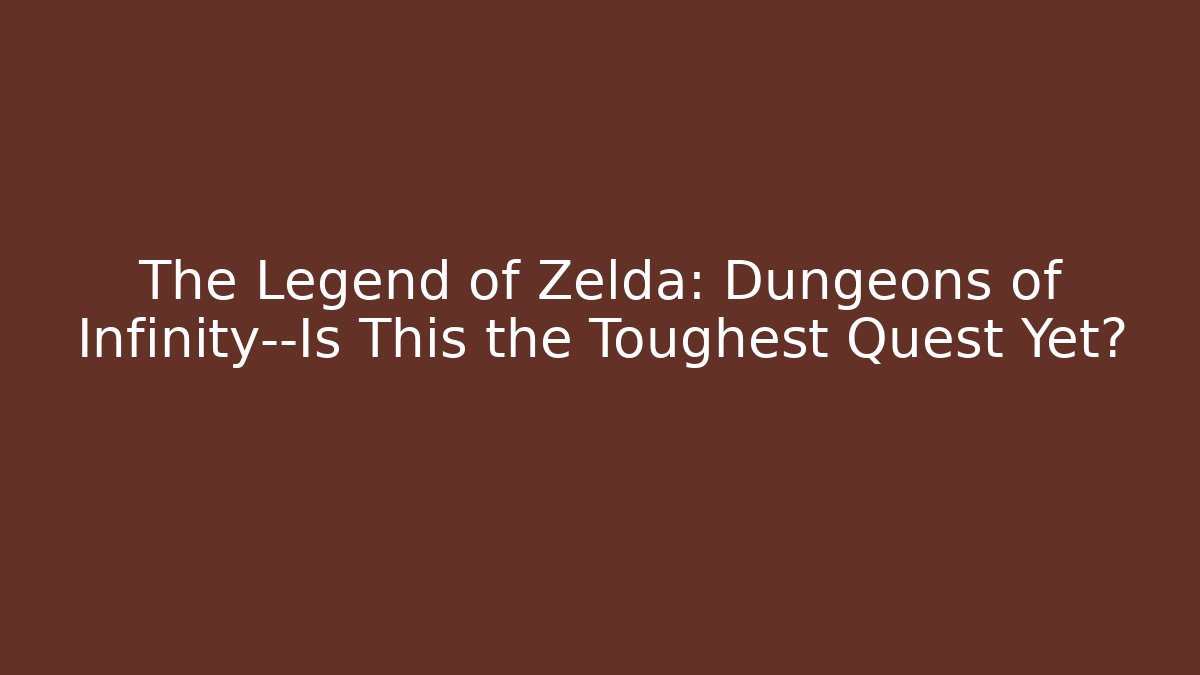 The Legend of Zelda: Dungeons of Infinity—Is This the Toughest Quest Yet?
