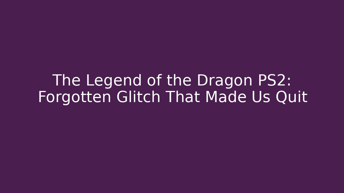 The Legend of the Dragon PS2: Forgotten Glitch That Made Us Quit