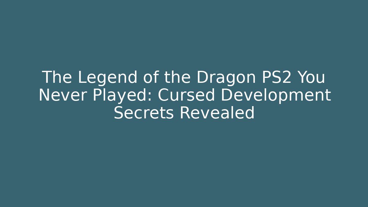 The Legend of the Dragon PS2 You Never Played: Cursed Development Secrets Revealed