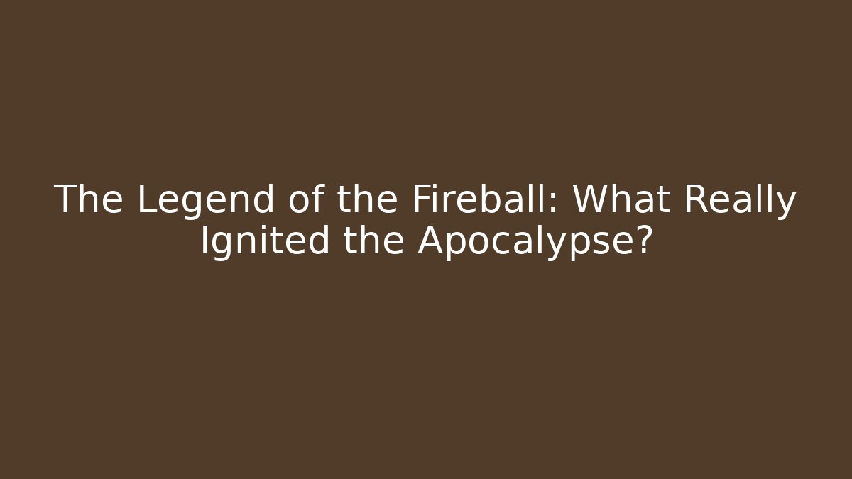 The Legend of the Fireball: What Really Ignited the Apocalypse?