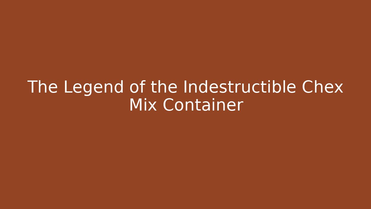The Legend of the Indestructible Chex Mix Container