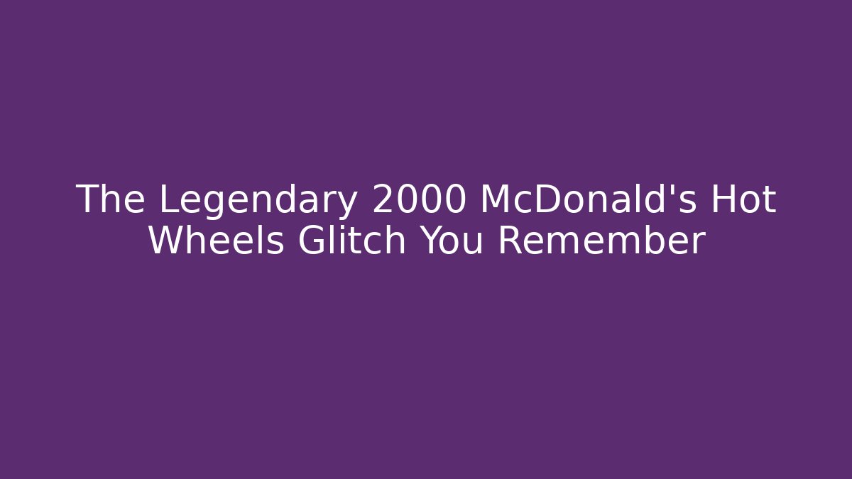 The Legendary 2000 McDonald's Hot Wheels Glitch You Remember