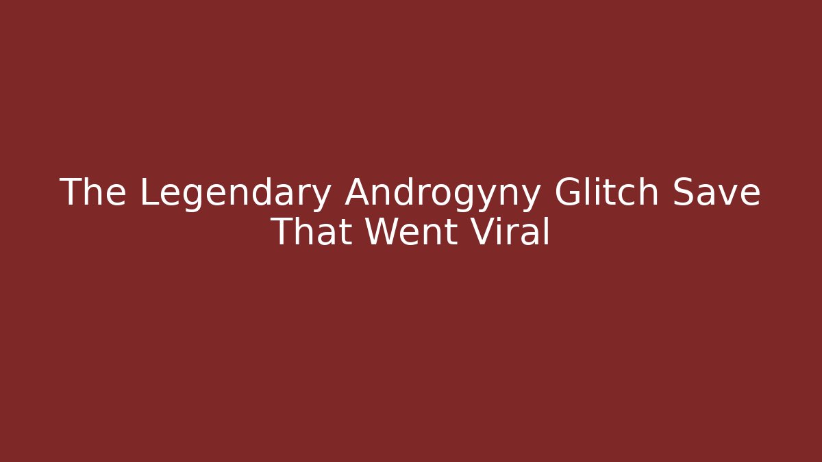 The Legendary Androgyny Glitch Save That Went Viral