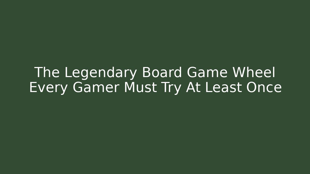 The Legendary Board Game Wheel Every Gamer Must Try At Least Once