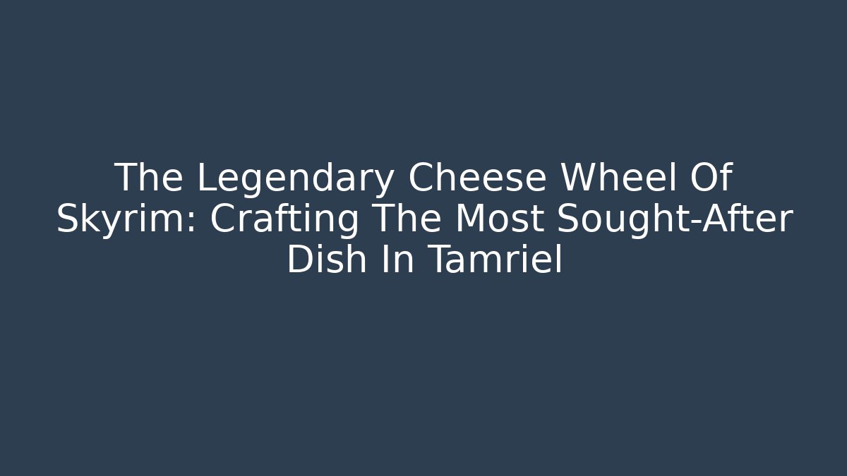 The Legendary Cheese Wheel Of Skyrim: Crafting The Most Sought-After Dish In Tamriel