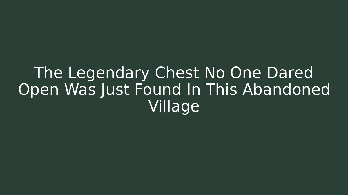The Legendary Chest No One Dared Open Was Just Found In This Abandoned Village