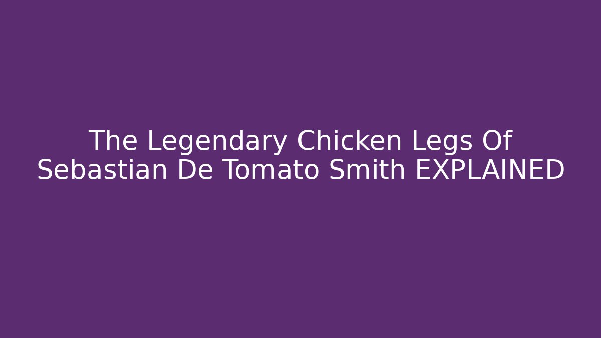 The Legendary Chicken Legs Of Sebastian De Tomato Smith EXPLAINED