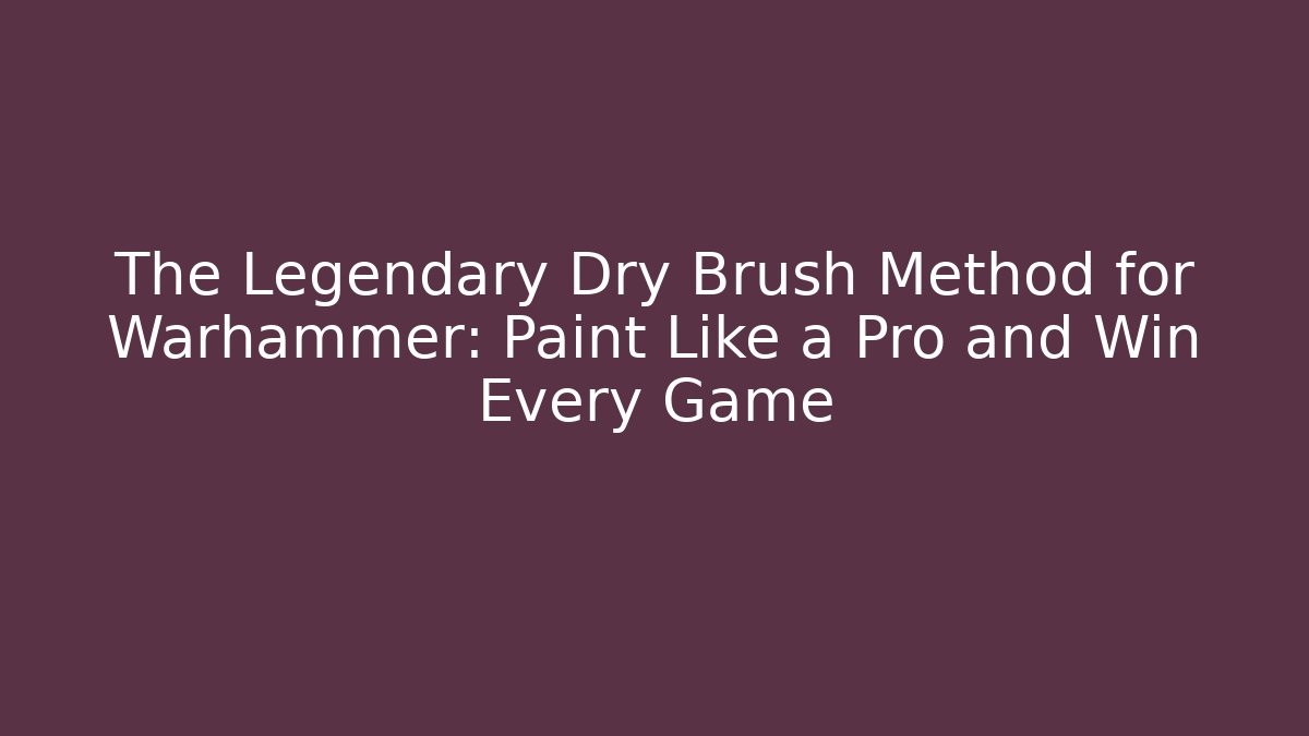 The Legendary Dry Brush Method for Warhammer: Paint Like a Pro and Win Every Game