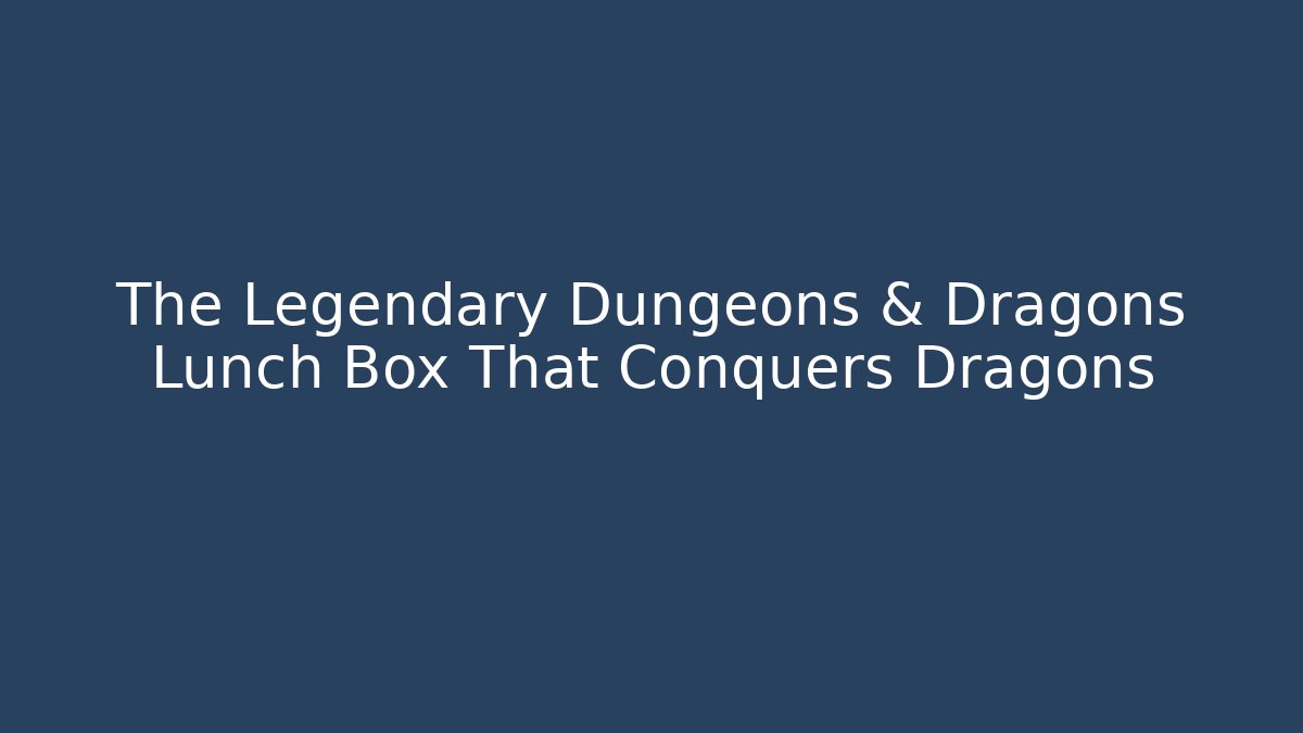 The Legendary Dungeons & Dragons Lunch Box That Conquers Dragons
