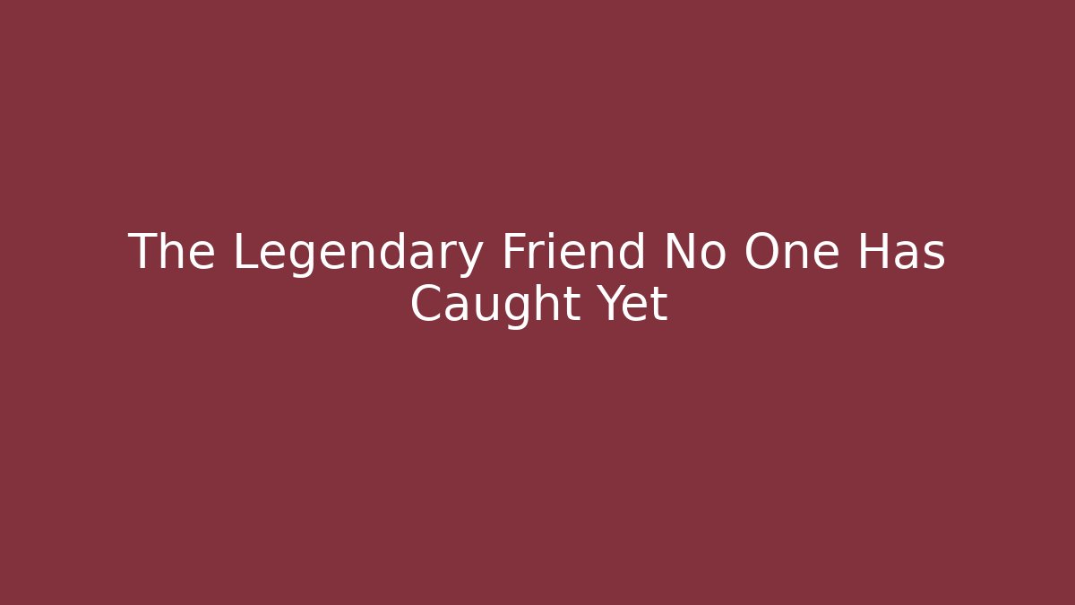 The Legendary Friend No One Has Caught Yet