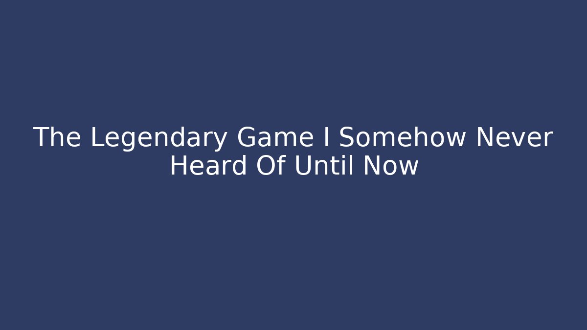 The Legendary Game I Somehow Never Heard Of Until Now