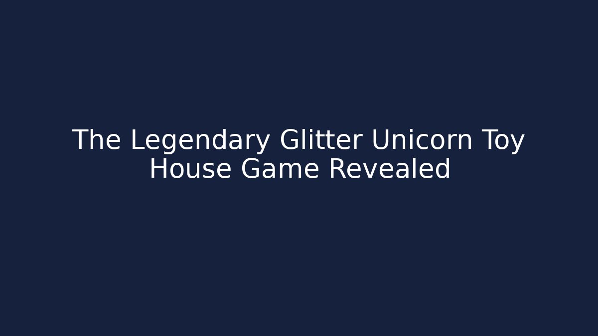 The Legendary Glitter Unicorn Toy House Game Revealed