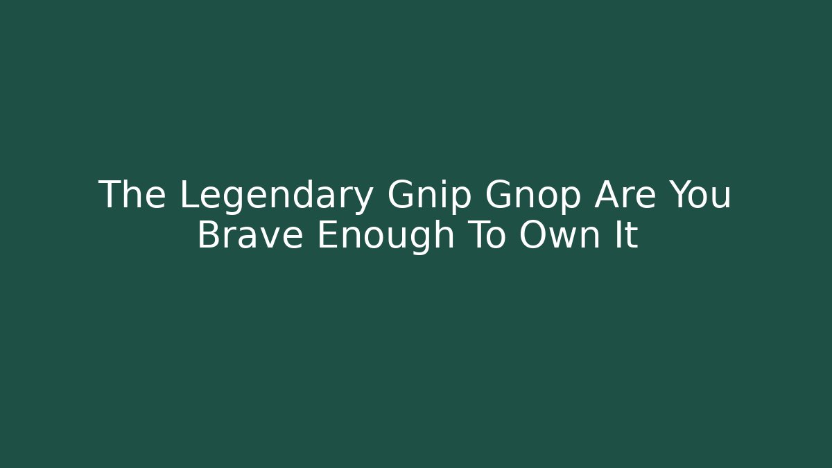 The Legendary Gnip Gnop Are You Brave Enough To Own It