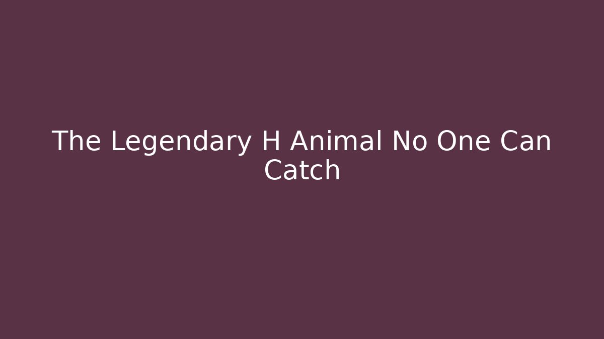 The Legendary H Animal No One Can Catch