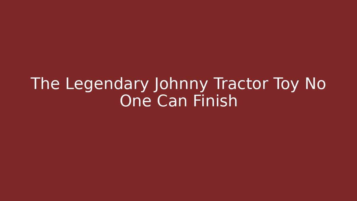 The Legendary Johnny Tractor Toy No One Can Finish