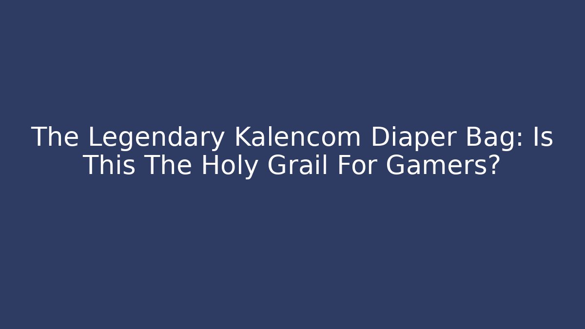 The Legendary Kalencom Diaper Bag: Is This The Holy Grail For Gamers?