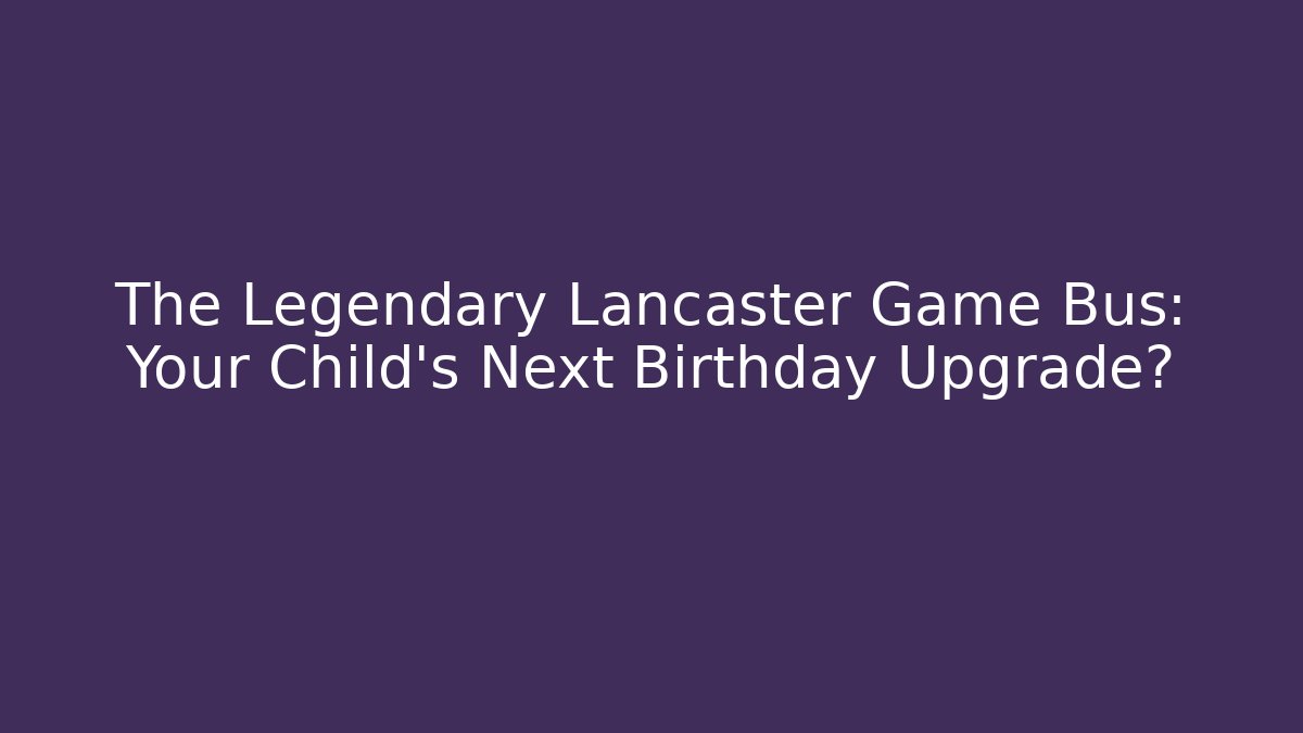 The Legendary Lancaster Game Bus: Your Child's Next Birthday Upgrade?