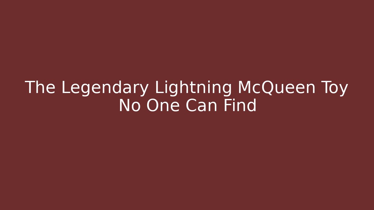 The Legendary Lightning McQueen Toy No One Can Find