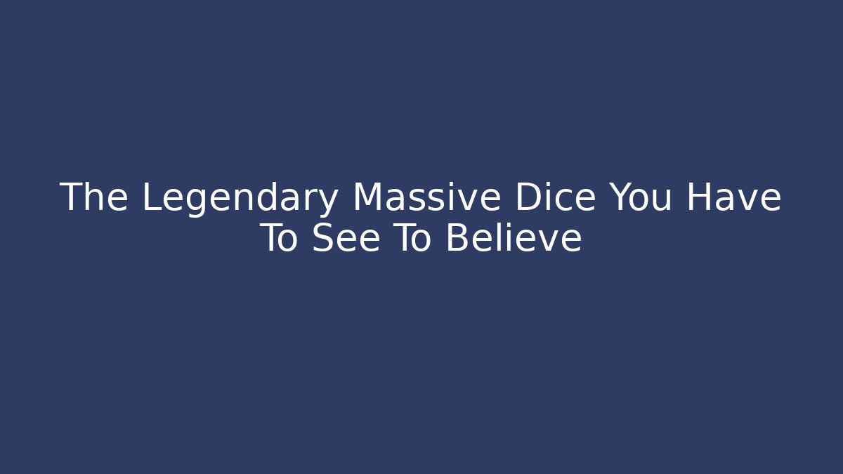 The Legendary Massive Dice You Have To See To Believe